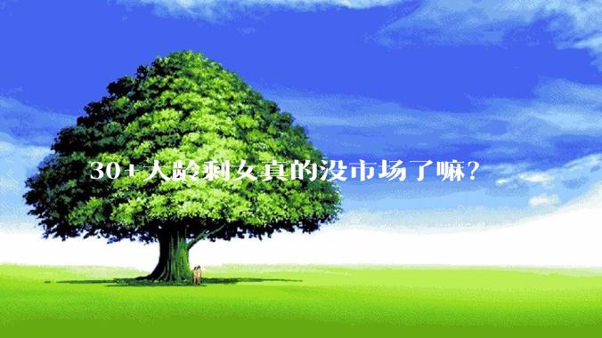 30+大龄剩女真的没市场了嘛？
