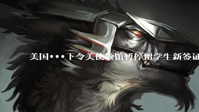 美国***下令美使领馆暂停留学生新签证面谈，将带来哪些影响？美国大学在全球人才竞争中还有优势吗？