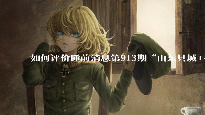 如何评价睡前消息第913期“山东县城+抖音 安利可以安息了”?